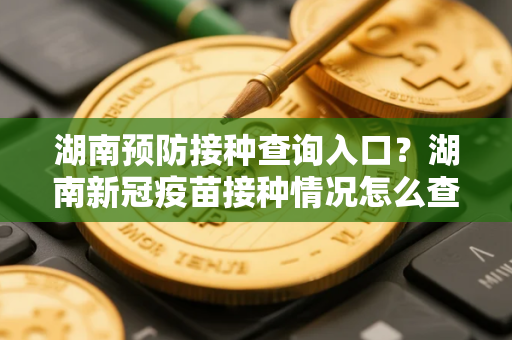 湖南预防接种查询入口？湖南新冠疫苗接种情况怎么查