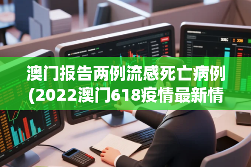 澳门报告两例流感死亡病例(2022澳门618疫情最新情况通报) 澳门报告两例流感死亡病例(2022澳门618疫情最新情况通报)