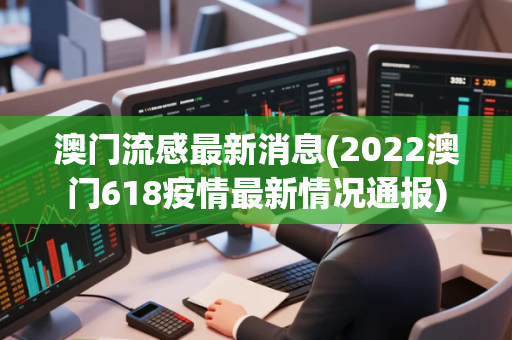 澳门流感最新消息(2022澳门618疫情最新情况通报)