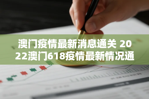 澳门疫情最新消息通关 2022澳门618疫情最新情况通报