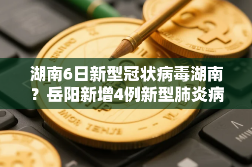 湖南6日新型冠状病毒湖南？岳阳新增4例新型肺炎病例