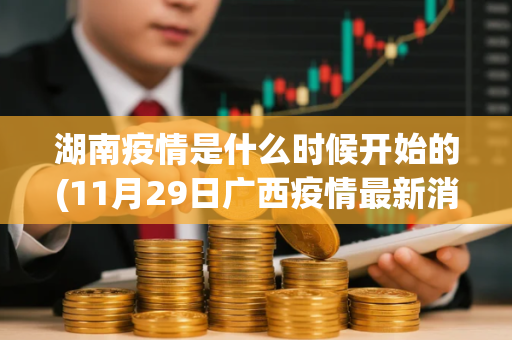 湖南疫情是什么时候开始的(11月29日广西疫情最新消息如何)