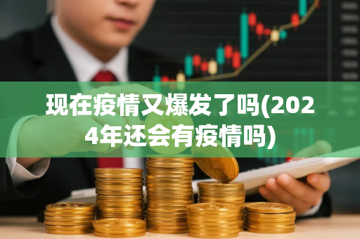 现在疫情又爆发了吗(2024年还会有疫情吗)