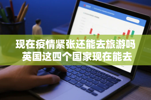 现在疫情紧张还能去旅游吗 英国这四个国家现在能去那旅游吗