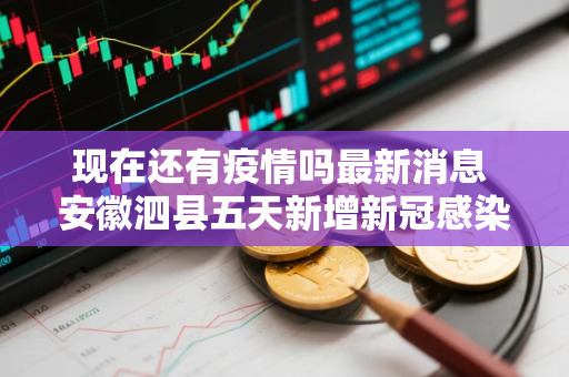 现在还有疫情吗最新消息 安徽泗县五天新增新冠感染者逾130例