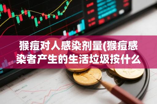 猴痘对人感染剂量(猴痘感染者产生的生活垃圾按什么处理)