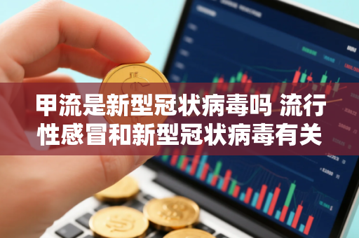 甲流是新型冠状病毒吗 流行性感冒和新型冠状病毒有关吗