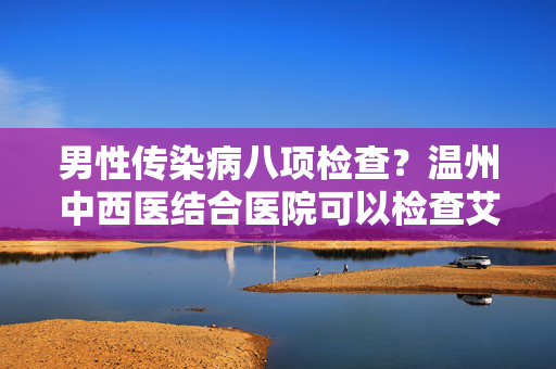 男性传染病八项检查？温州中西医结合医院可以检查艾滋病