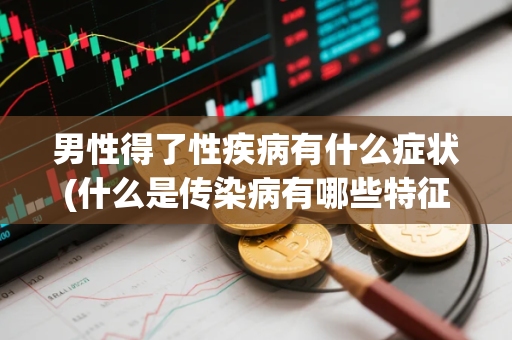 男性得了性疾病有什么症状(什么是传染病有哪些特征)