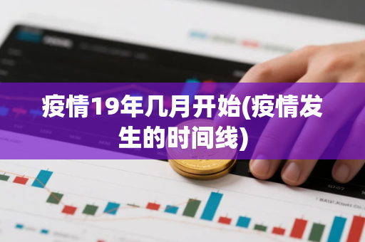 疫情19年几月开始(疫情发生的时间线) 疫情19年几月开始(疫情发生的时间线)