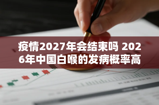 疫情2027年会结束吗 2026年中国白喉的发病概率高不高 疫情2027年会结束吗 2026年中国白喉的发病概率高不高