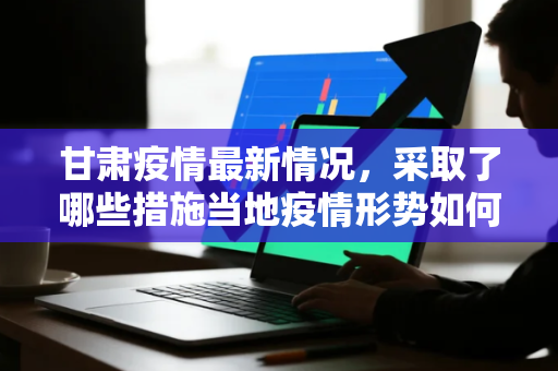 甘肃疫情最新情况,采取了哪些措施当地疫情形势如何 甘肃疫情最新情况,采取了哪些措施当地疫情形势如何