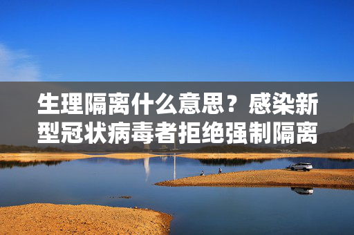 生理隔离什么意思？感染新型冠状病毒者拒绝强制隔离的