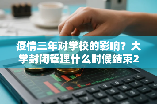 疫情三年对学校的影响？大学封闭管理什么时候结束2020
