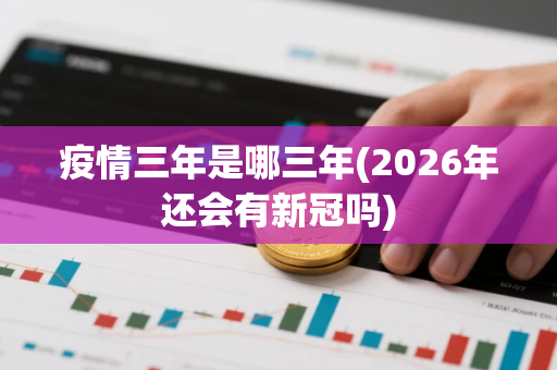 疫情三年是哪三年(2026年还会有新冠吗)