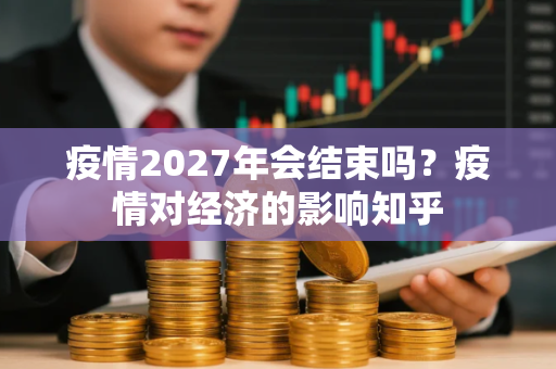 疫情2027年会结束吗?疫情对经济的影响知乎 疫情2027年会结束吗?疫情对经济的影响知乎