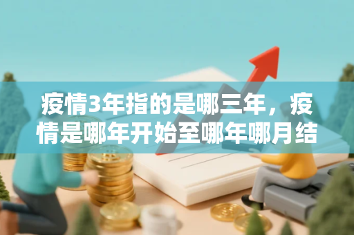疫情3年指的是哪三年，疫情是哪年开始至哪年哪月结速
