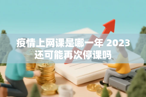 疫情上网课是哪一年 2023还可能再次停课吗