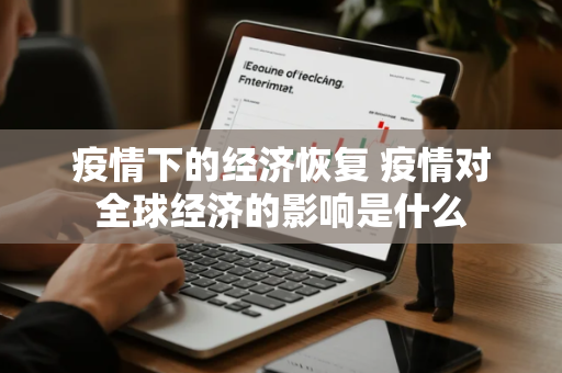 疫情下的经济恢复 疫情对全球经济的影响是什么