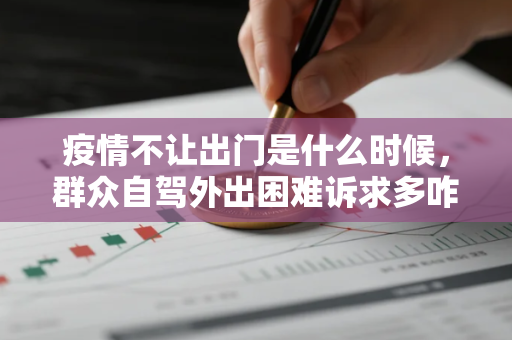 疫情不让出门是什么时候，群众自驾外出困难诉求多咋办