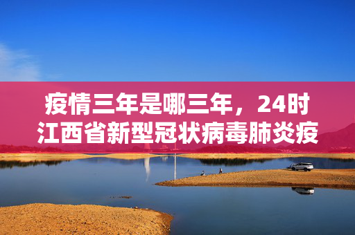 疫情三年是哪三年，24时江西省新型冠状病毒肺炎疫情情况