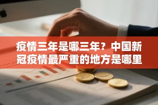疫情三年是哪三年？中国新冠疫情最严重的地方是哪里