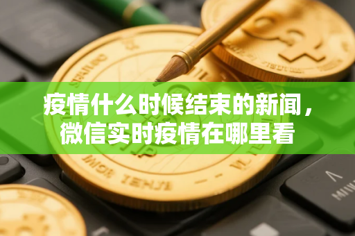 疫情什么时候结束的新闻，微信实时疫情在哪里看