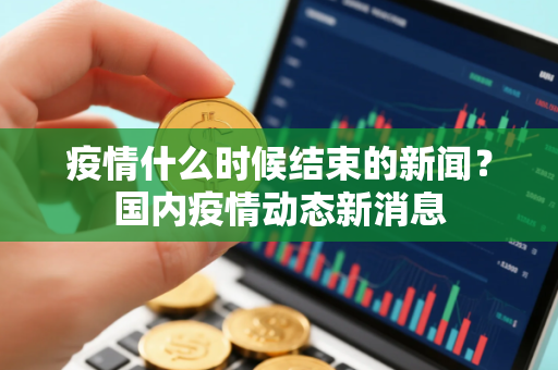 疫情什么时候结束的新闻？国内疫情动态新消息
