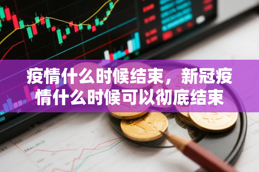 疫情什么时候结束，新冠疫情什么时候可以彻底结束