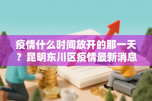 疫情什么时间放开的那一天？昆明东川区疫情最新消息云南东川疫情