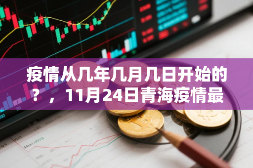 疫情从几年几月几日开始的？，11月24日青海疫情最新情况11月24日青海疫情最新情况视频