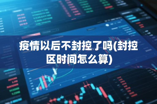疫情以后不封控了吗(封控区时间怎么算)