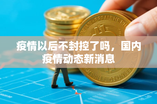 疫情以后不封控了吗，国内疫情动态新消息