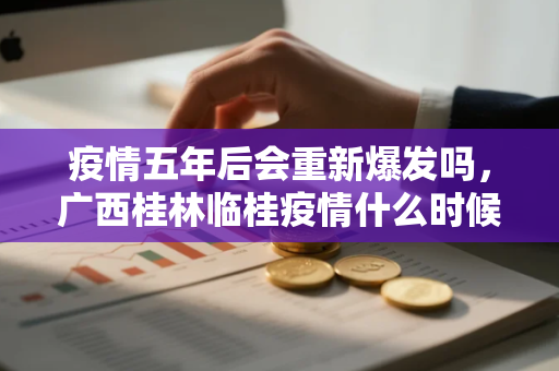 疫情五年后会重新爆发吗，广西桂林临桂疫情什么时候开始的