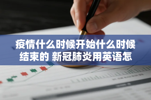 疫情什么时候开始什么时候结束的 新冠肺炎用英语怎么说关于疫情类的英语表达你会吗