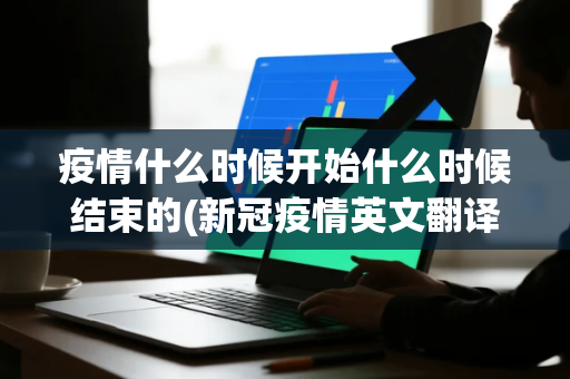 疫情什么时候开始什么时候结束的(新冠疫情英文翻译是什么)