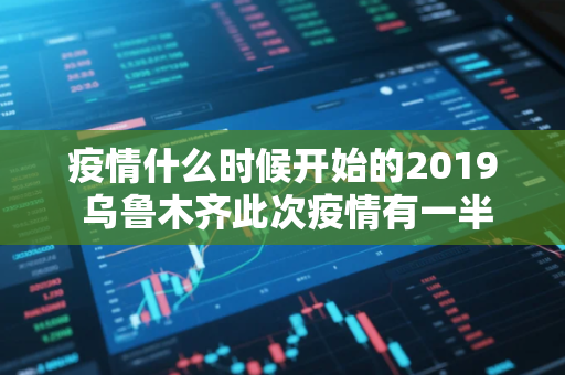 疫情什么时候开始的2019 乌鲁木齐此次疫情有一半确诊无症状