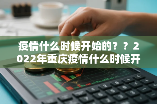 疫情什么时候开始的？？2022年重庆疫情什么时候开始的