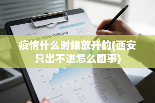 疫情什么时候放开的(西安只出不进怎么回事)