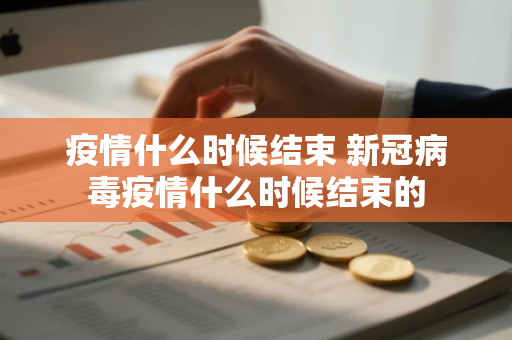 疫情什么时候结束 新冠病毒疫情什么时候结束的