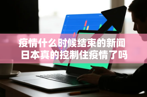 疫情什么时候结束的新闻 日本真的控制住疫情了吗