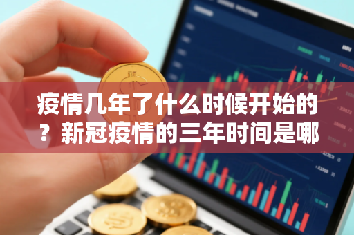 疫情几年了什么时候开始的？新冠疫情的三年时间是哪三年