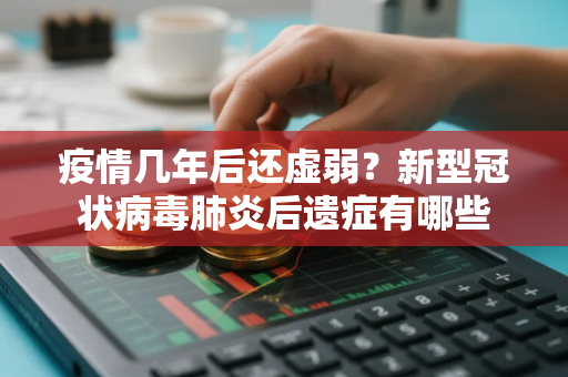 疫情几年后还虚弱？新型冠状病毒肺炎后遗症有哪些