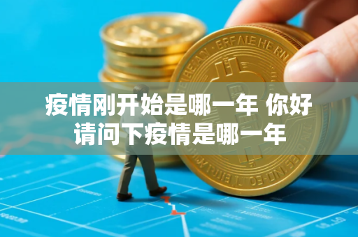 疫情刚开始是哪一年 你好请问下疫情是哪一年