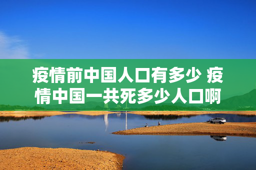 疫情前中国人口有多少 疫情中国一共死多少人口啊