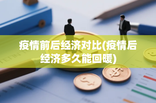 疫情前后经济对比(疫情后经济多久能回暖)
