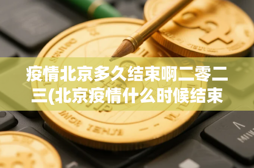 疫情北京多久结束啊二零二三(北京疫情什么时候结束恢复正常)