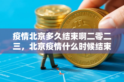 疫情北京多久结束啊二零二三，北京疫情什么时候结束恢复正常