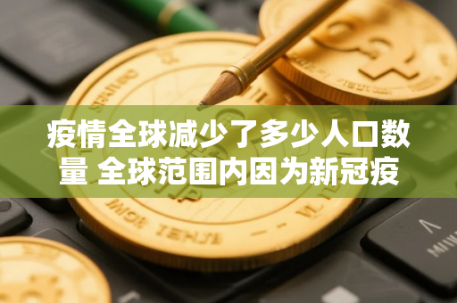 疫情全球减少了多少人口数量 全球范围内因为新冠疫情一共死亡了多少人