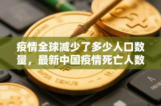疫情全球减少了多少人口数量,最新中国疫情死亡人数一共有多少 疫情全球减少了多少人口数量,最新中国疫情死亡人数一共有多少